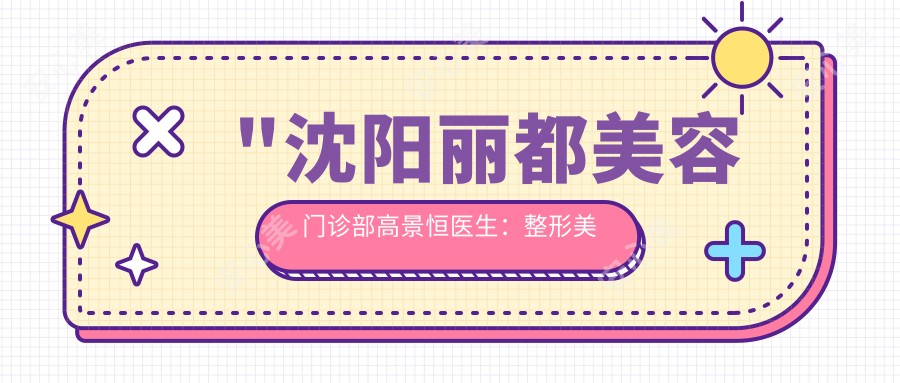 \'"沈阳丽都美容门诊部高景恒医生：整形美容医生与乳房整形手术详解"\'