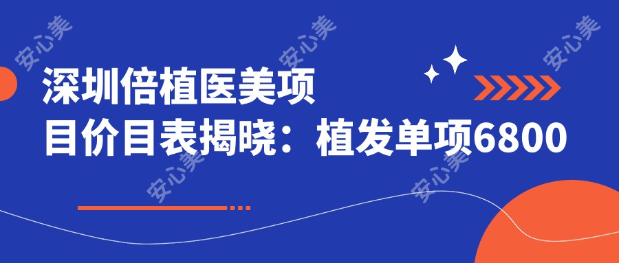 深圳倍植医美项目价目表揭晓：植发单项6800起，实惠透明！