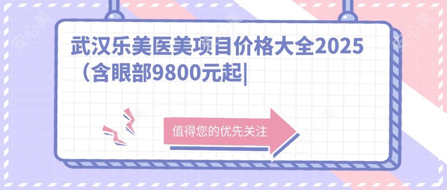 武汉乐美医美项目价格大全2025（含眼部9800元起|鼻部18000元起|武汉市乐美医疗美容门诊部详价表）