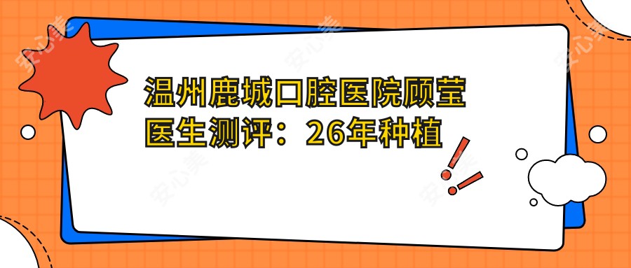 温州鹿城口腔医院顾莹医生测评：26年种植牙经验，牙齿矫正修复疗效显著