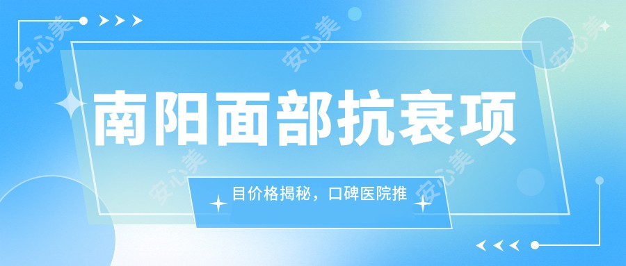 南阳面部抗衰项目价格揭秘，口碑医院推荐来啦！