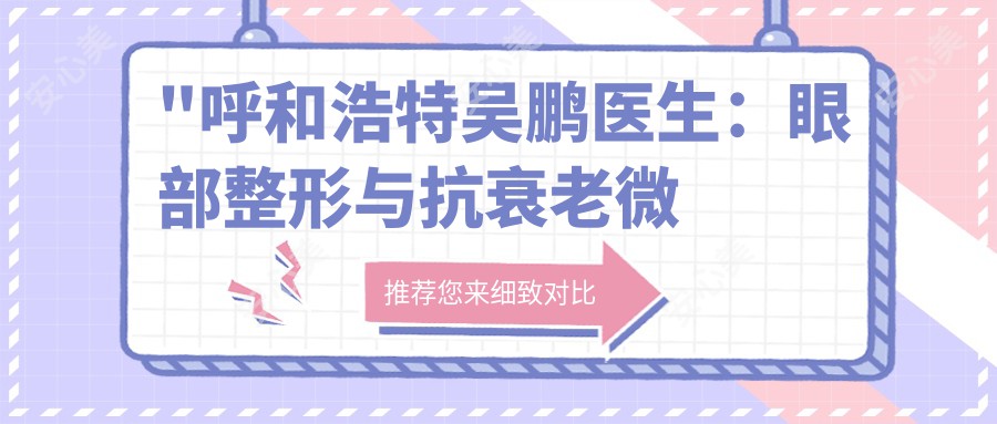 \'"呼和浩特吴鹏医生:眼部整形与抗衰老微创技术医生,吴老贵医疗美容诊所详细介绍"\'