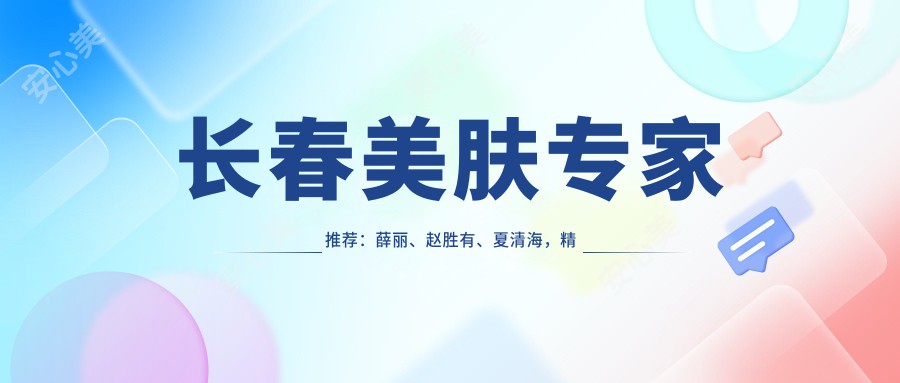 长春美肤医生推荐：薛丽、赵胜有、夏清海，精通祛斑紧肤抗衰老