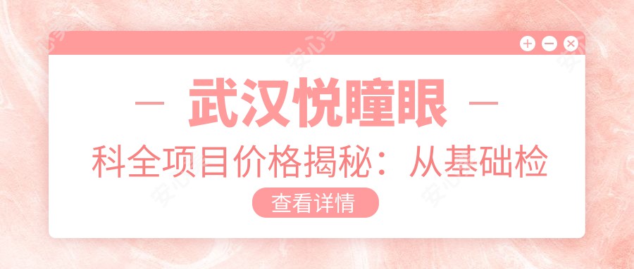 武汉悦瞳眼科全项目价格揭秘：从基础检查到高端治疗，详尽费用表9800元起