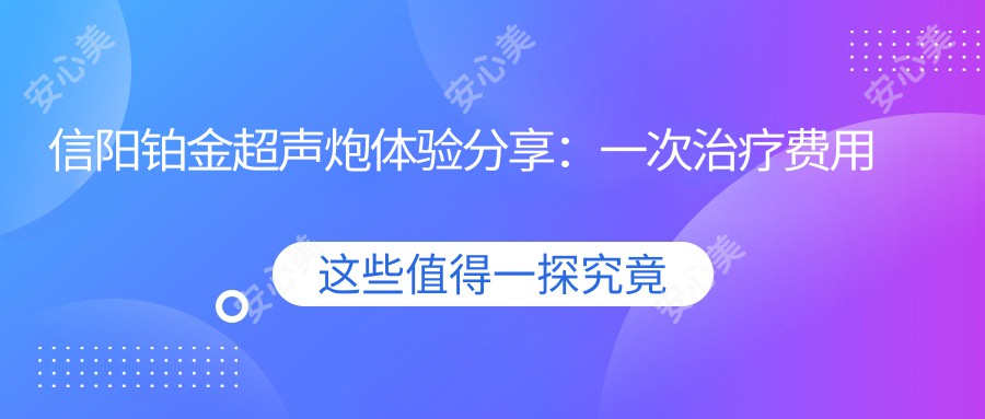 信阳铂金超声炮体验分享：一次治疗费用及疗效持久性揭秘？