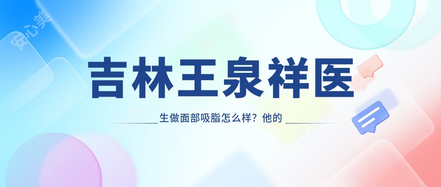 吉林王泉祥医生做面部吸脂怎么样？他的拉皮手术技术有何独特之处？