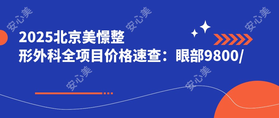 2025北京美憬整形外科全项目价格速查：眼部9800/鼻部18000/吸脂12000元起