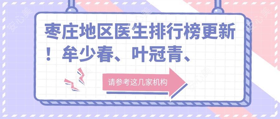 枣庄地区医生排行榜更新！牟少春、叶冠青、解学江精研眼部鼻部胸部整形上榜！