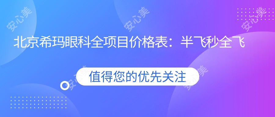 北京希玛眼科全项目价格表：半飞秒全飞秒近视手术+散光矫正+TICL/ICL晶体植入费用详解