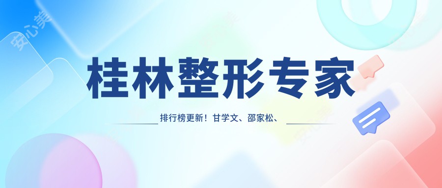 桂林整形医生排行榜更新！甘学文、邵家松、任文明精擅眼部鼻部整形上榜！