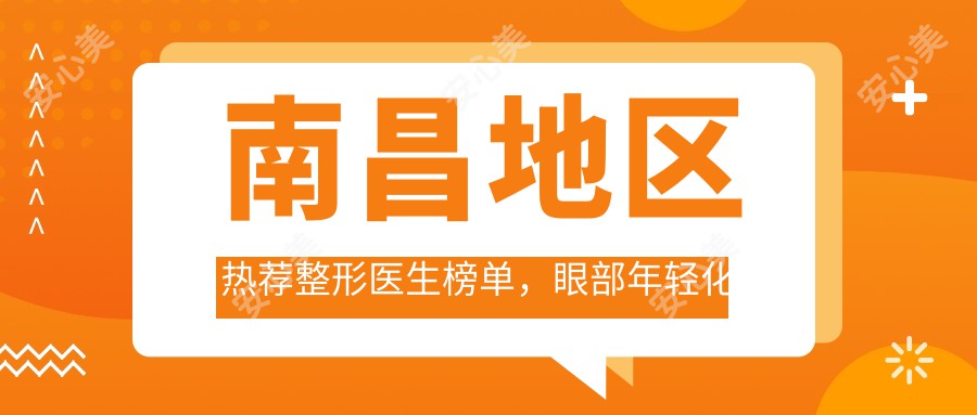 南昌地区热荐整形医生榜单，眼部年轻化医生精选参考