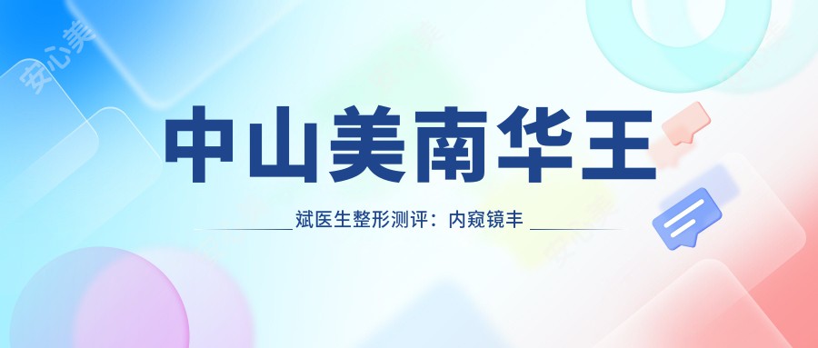 中山美南华王斌医生整形测评：内窥镜丰胸与面部除皱技术前，恢复较快疗效自然