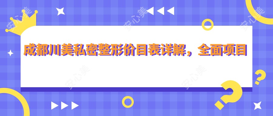 成都川美私密整形价目表详解，多面项目从基础到高端，费用12800元起