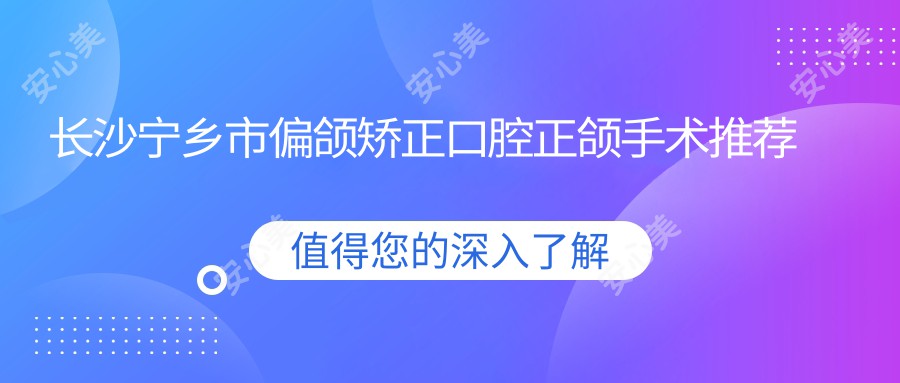 长沙宁乡市偏颌矫正口腔正颌手术推荐