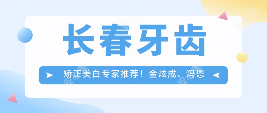 长春牙齿矫正美白医生推荐！金炫成、冯恩平等高手云集，技术精细，口碑优良！