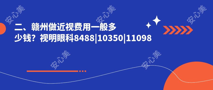 二、赣州做近视费用一般多少钱？视明眼科8488|10350|11098