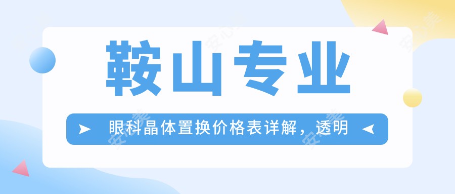 鞍山专业眼科晶体置换价格表详解，透明报价+医院详细地址供参考