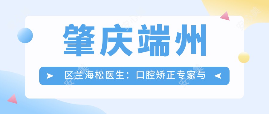 肇庆端州区兰海松医生：口腔矫正医生与肇庆创齿口腔门诊部深度解析