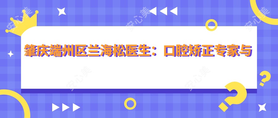 肇庆端州区兰海松医生：口腔矫正医生与肇庆创齿口腔门诊部深度解析