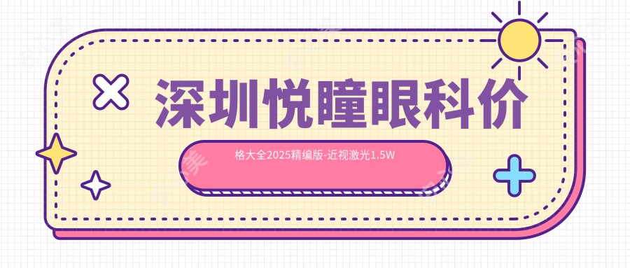 深圳悦瞳眼科价格大全2025精编版-近视激光1.5W元起 全飞秒2.8W实惠 附项目详情预约