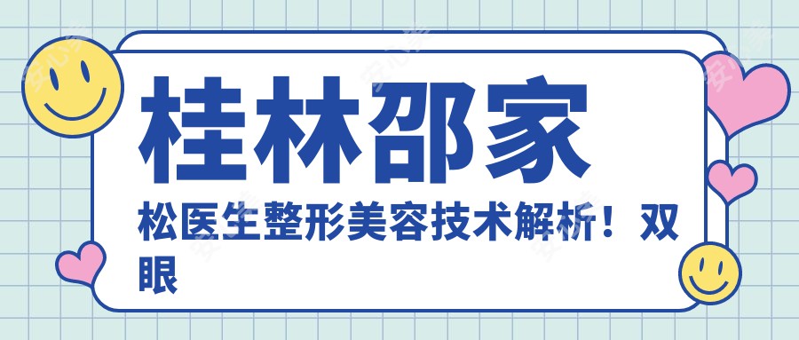 桂林邵家松医生整形美容技术解析!双眼皮隆鼻实例展示,价格详情曝光!