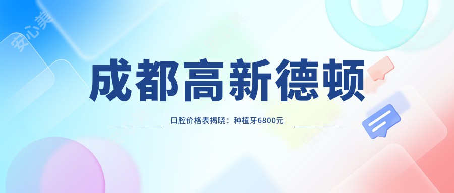 成都高新德顿口腔价格表揭晓：种植牙6800元起，全项目费用一览！