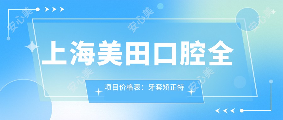 上海美田口腔全项目价格表：牙套矫正实惠|种植牙3999+|补牙洗牙套餐199+|全瓷烤瓷详列