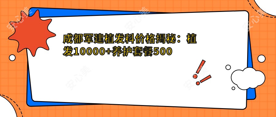 成都军建植发科价格揭秘：植发10000+养护套餐500元起，实惠选择