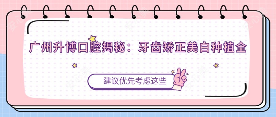 广州升博口腔揭秘:牙齿矫正美白种植全攻略,价格透明一览表