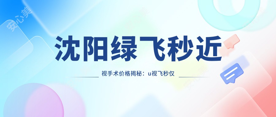 沈阳绿飞秒近视手术价格揭秘：u视飞秒仅需12800元，3D飞秒特惠13800元起！