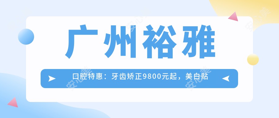广州裕雅口腔实惠:牙齿矫正9800元起,美白贴面2800元全览价格表