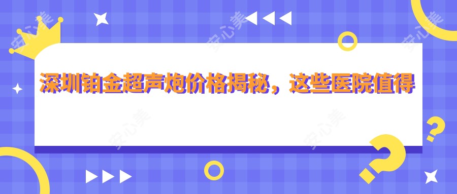 深圳铂金超声炮价格揭秘，这些医院值得一看！