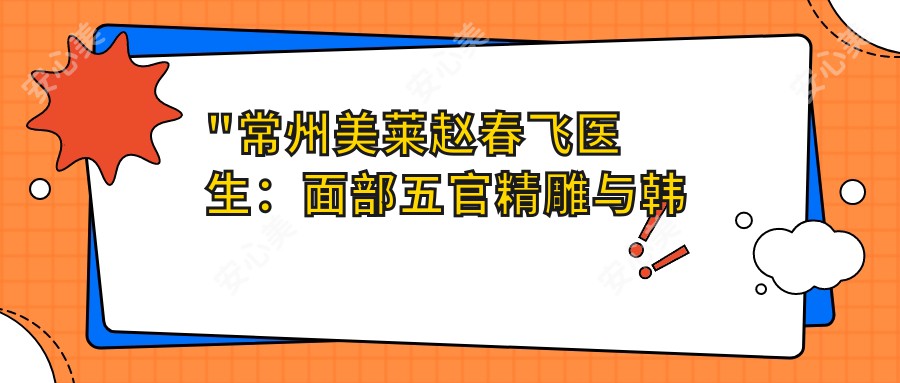 \'"常州美莱赵春飞医生:面部五官微雕与韩系微整形医生深度解析"\'