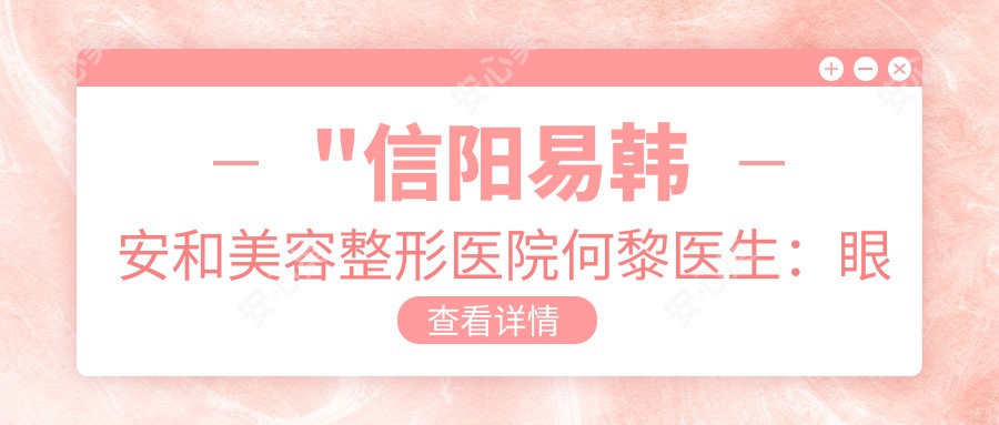 \'"信阳易韩安和美容整形医院何黎医生：眼部、鼻部、胸部整形医生解析"\'