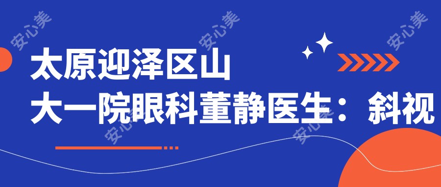 太原迎泽区山大一院眼科董静医生：斜视手术医生与医院详情解析