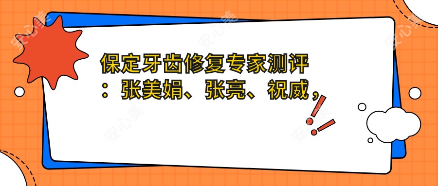 保定牙齿修复医生测评：张美娟、张亮、祝威，口碑优选修复美齿方案