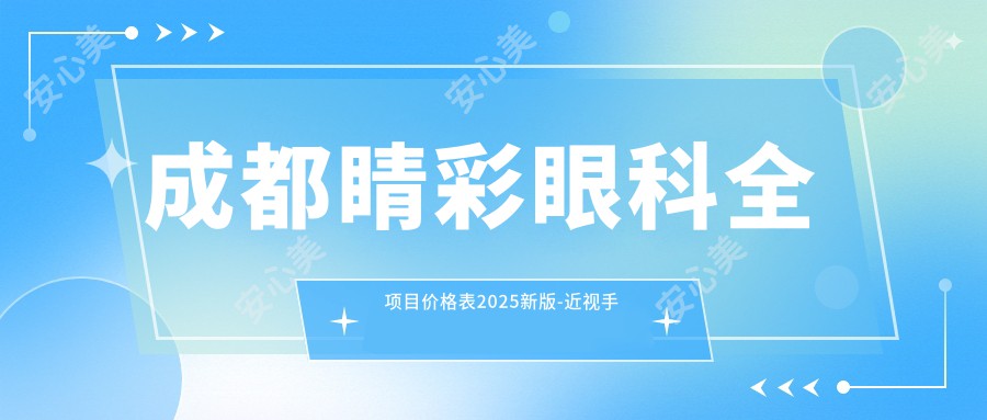 成都睛彩眼科全项目价格表2025新版-近视手术8K元起含医生预约指南