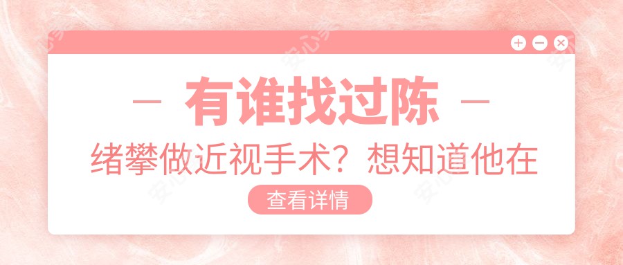 有谁找过陈绪攀做近视手术？想知道他在淮安爱尔眼科医院的技术优势是什么？