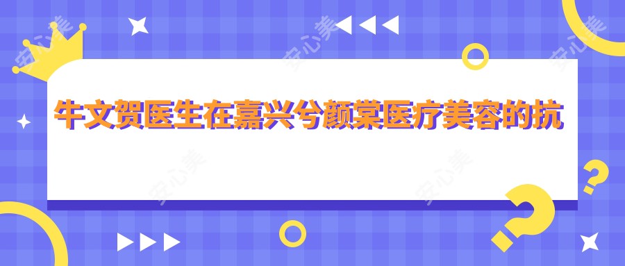 牛文贺医生在嘉兴兮颜棠医疗美容的抗衰老与皮肤治疗详解