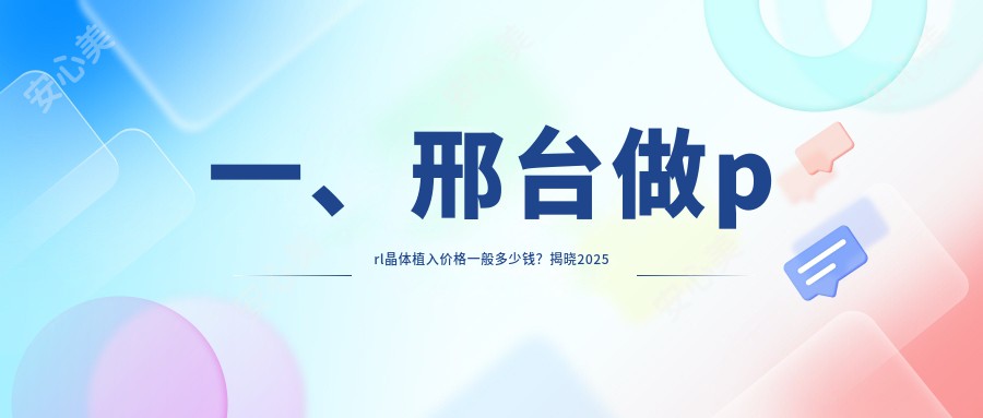 一、邢台做prl晶体植入价格一般多少钱？揭晓2025邢台prl晶体植入价目表