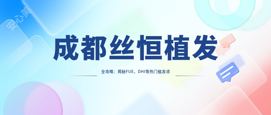 成都丝恒植发全攻略：揭秘FUE、DHI等热门植发项目价格清单