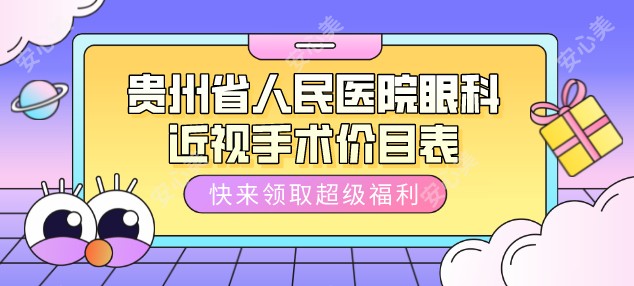 贵州省人民医院眼科近视手术价目表流出：全飞秒8099元起、ICL晶体植入2万元起