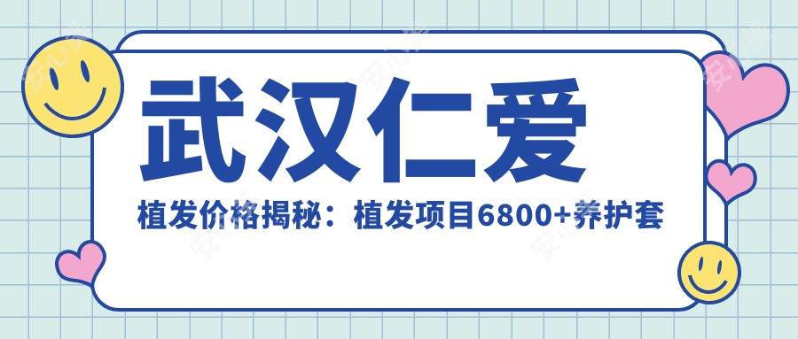 武汉仁爱植发价格揭秘：植发项目6800+养护套餐1999元起，实惠之选