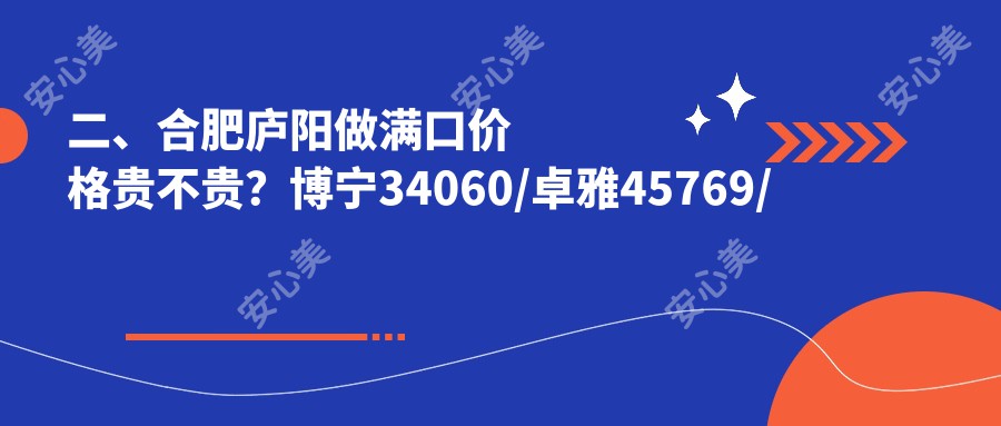 二、合肥庐阳做满口价格贵不贵？博宁34060/卓雅45769/美奥32260