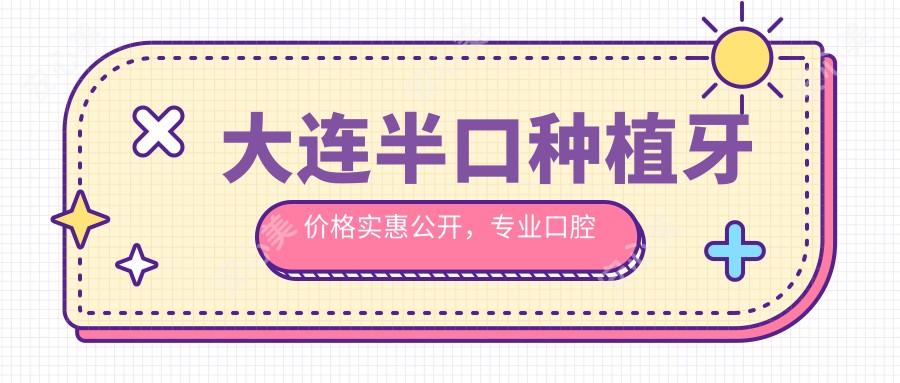 大连半口种植牙价格实惠公开，专业口腔服务半口种植仅需18000元起！