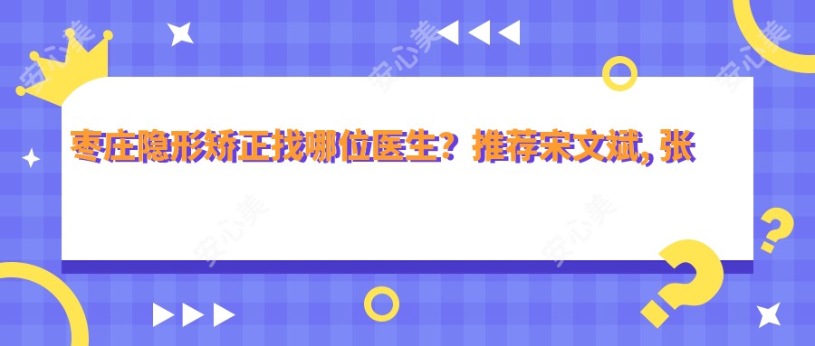 枣庄隐形矫正找哪位医生？推荐宋文斌, 张广涛两位口腔医生