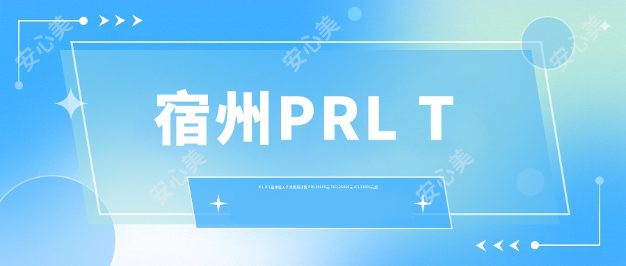 宿州PRL TICL ICL晶体植入手术费用详解 PRL30000元 TICL25000元 ICL33000元起