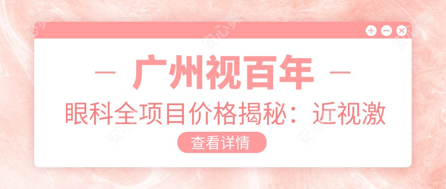 广州视百年眼科全项目价格揭秘：近视激光&白内障手术费用一览