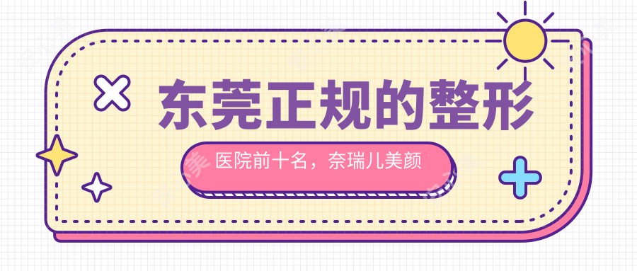 东莞正规的整形医院前十名，奈瑞儿美颜美养、东莞市南城肤康皮肤科门诊部都可信