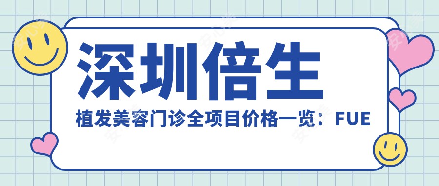 深圳倍生植发美容门诊全项目价格一览：FUE植发25000+|头顶加密18000+|发际线调整12000+